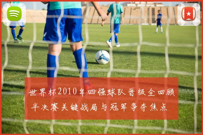 世界杯2010年四强球队晋级全回顾 半决赛关键战局与冠军争夺焦点
