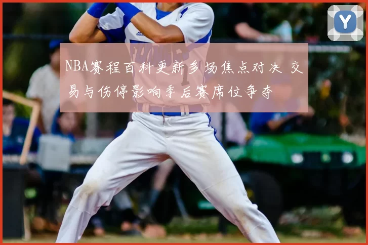 NBA赛程百科更新多场焦点对决 交易与伤停影响季后赛席位争夺