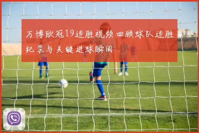 万博欧冠19连胜视频回顾球队连胜纪录与关键进球瞬间