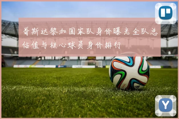 哥斯达黎加国家队身价曝光全队总估值与核心球员身价排行