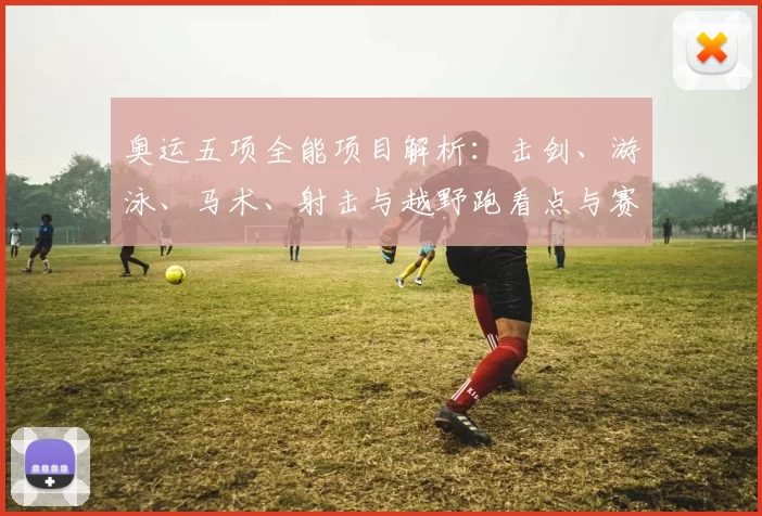 奥运五项全能项目解析：击剑、游泳、马术、射击与越野跑看点与赛制差异