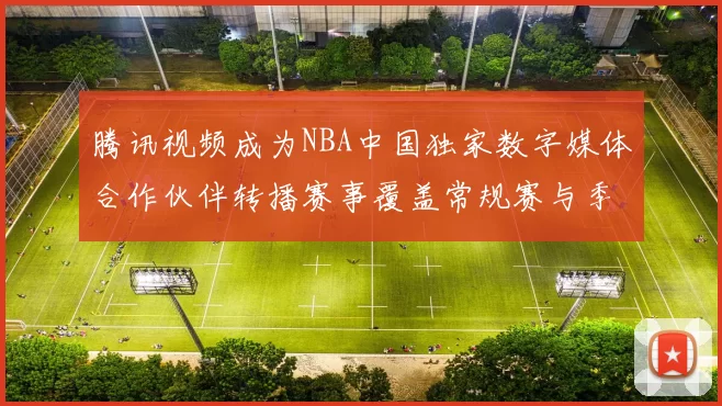 腾讯视频成为NBA中国独家数字媒体合作伙伴转播赛事覆盖常规赛与季后赛