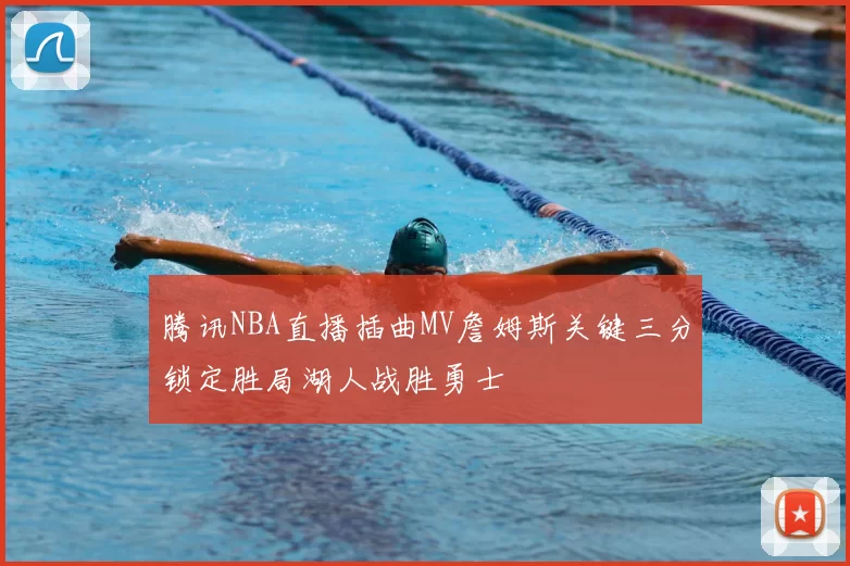 腾讯NBA直播插曲MV詹姆斯关键三分锁定胜局湖人战胜勇士