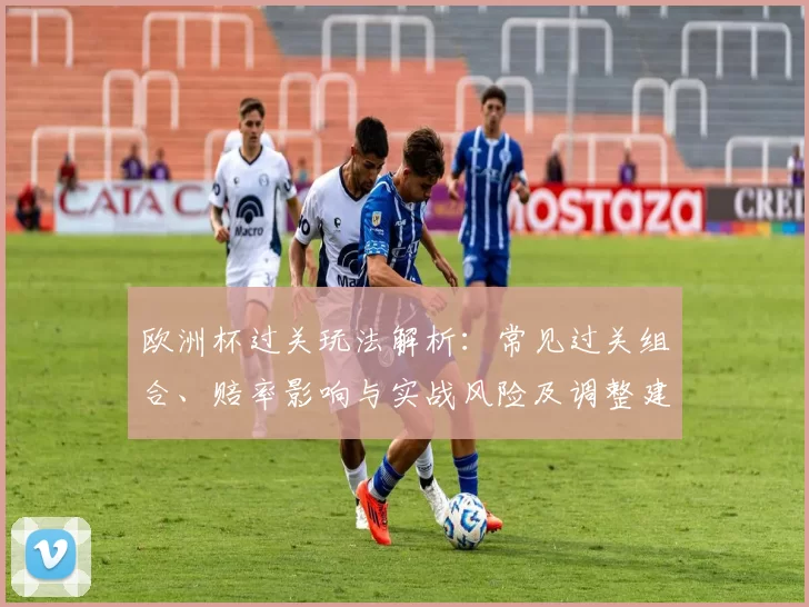 欧洲杯过关玩法解析:常见过关组合、赔率影响与实战风险及调整建议
