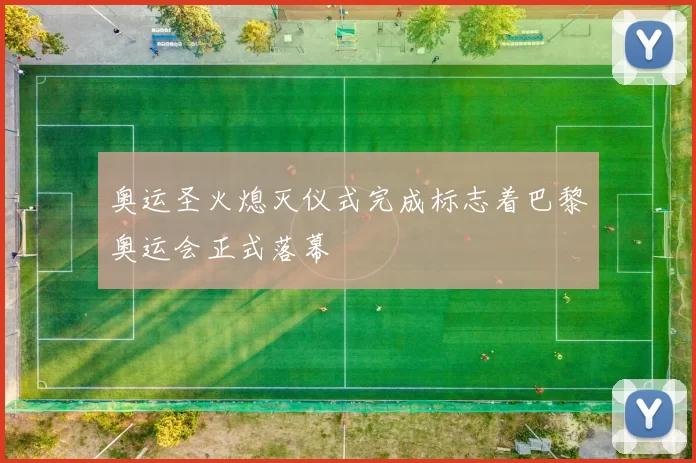 奥运圣火熄灭仪式完成标志着巴黎奥运会正式落幕