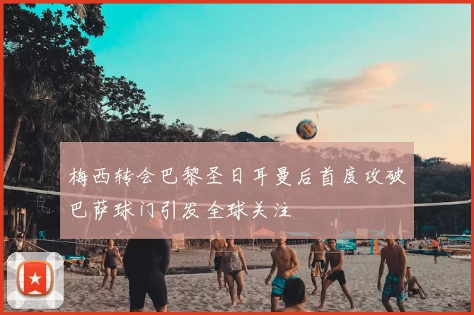 梅西转会巴黎圣日耳曼后首度攻破巴萨球门引发全球关注