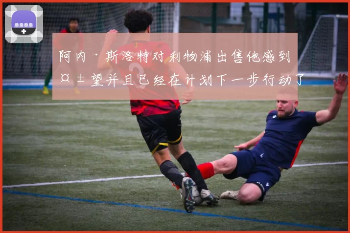 阿内·斯洛特对利物浦出售他感到失望并且已经在计划下一步行动了