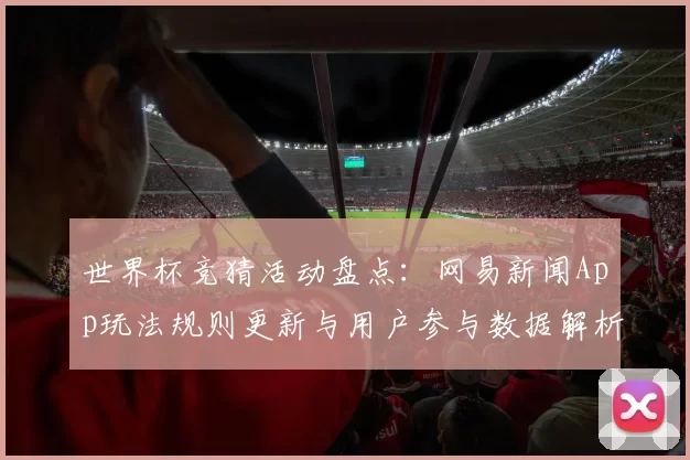 世界杯竞猜活动盘点：网易新闻App玩法规则更新与用户参与数据解析