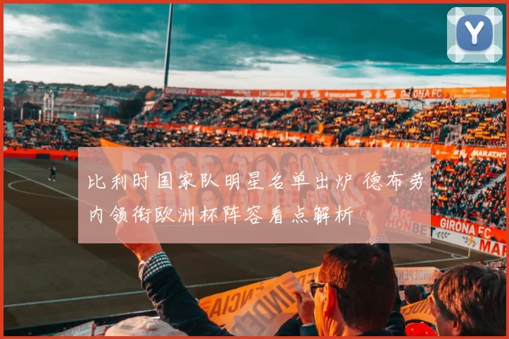 比利时国家队明星名单出炉 德布劳内领衔欧洲杯阵容看点解析