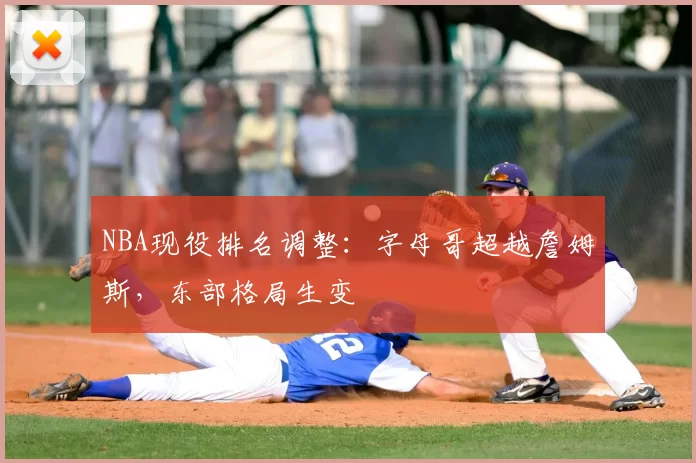 NBA现役排名调整:字母哥超越詹姆斯,东部格局生变