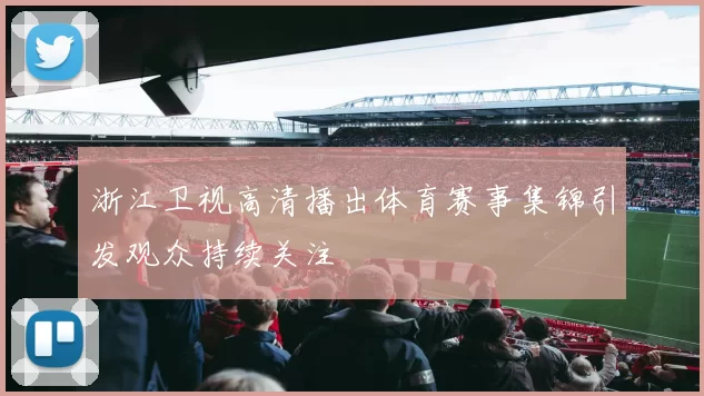 浙江卫视高清播出体育赛事集锦引发观众持续关注