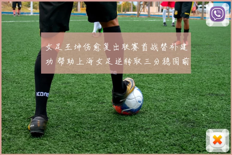 女足王坤伤愈复出联赛首战替补建功 帮助上海女足逆转取三分稳固前四位置
