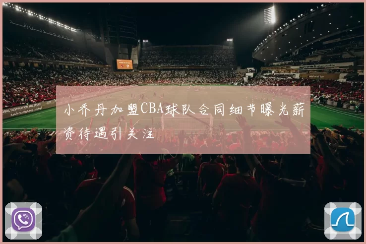 小乔丹加盟CBA球队合同细节曝光薪资待遇引关注