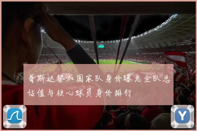 哥斯达黎加国家队身价曝光全队总估值与核心球员身价排行