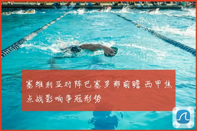 塞维利亚对阵巴塞罗那前瞻 西甲焦点战影响争冠形势