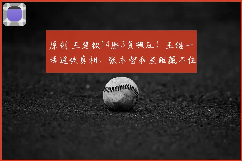 原创 王楚钦14胜3负碾压!王皓一语道破真相,张本智和差距藏不住
