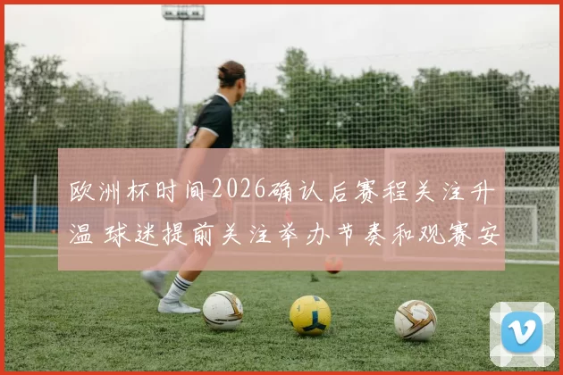 欧洲杯时间2026确认后赛程关注升温 球迷提前关注举办节奏和观赛安排
