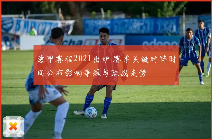 意甲赛程2021出炉 赛季关键对阵时间公布影响争冠与欧战走势