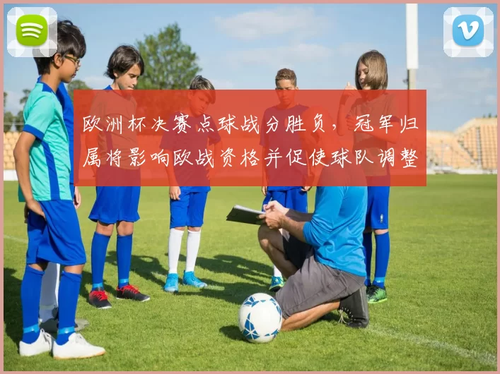 欧洲杯决赛点球战分胜负,冠军归属将影响欧战资格并促使球队调整