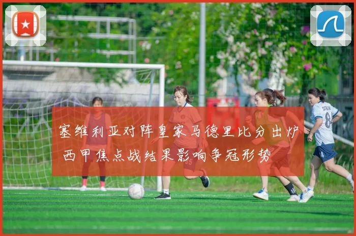 塞维利亚对阵皇家马德里比分出炉 西甲焦点战结果影响争冠形势