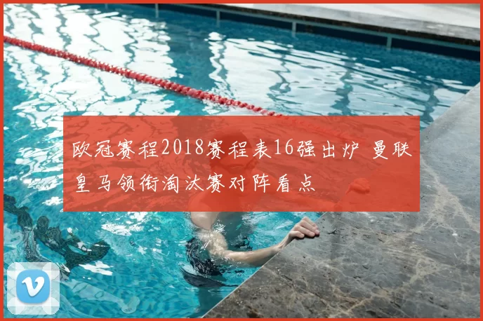 欧冠赛程2018赛程表16强出炉 曼联皇马领衔淘汰赛对阵看点