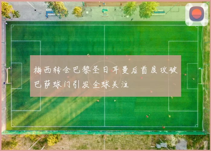 梅西转会巴黎圣日耳曼后首度攻破巴萨球门引发全球关注