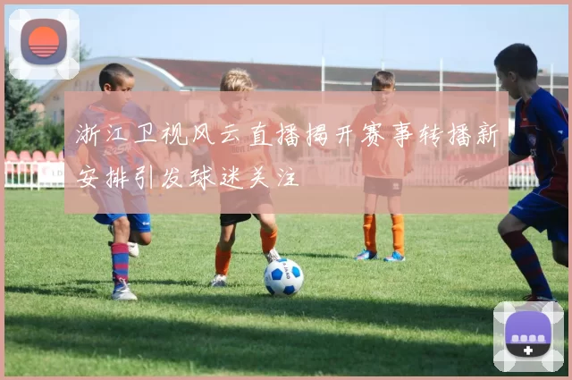 浙江卫视风云直播揭开赛事转播新安排引发球迷关注