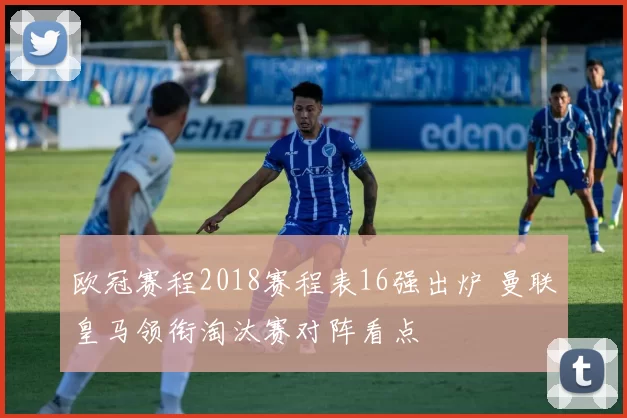 欧冠赛程2018赛程表16强出炉 曼联皇马领衔淘汰赛对阵看点