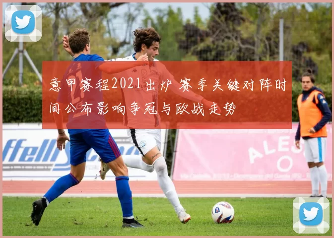 意甲赛程2021出炉 赛季关键对阵时间公布影响争冠与欧战走势