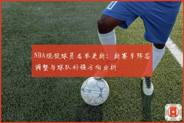 NBA现役球员名单更新：新赛季阵容调整与球队补强方向分析