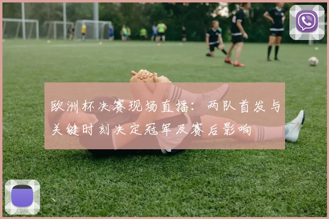 欧洲杯决赛现场直播：两队首发与关键时刻决定冠军及赛后影响