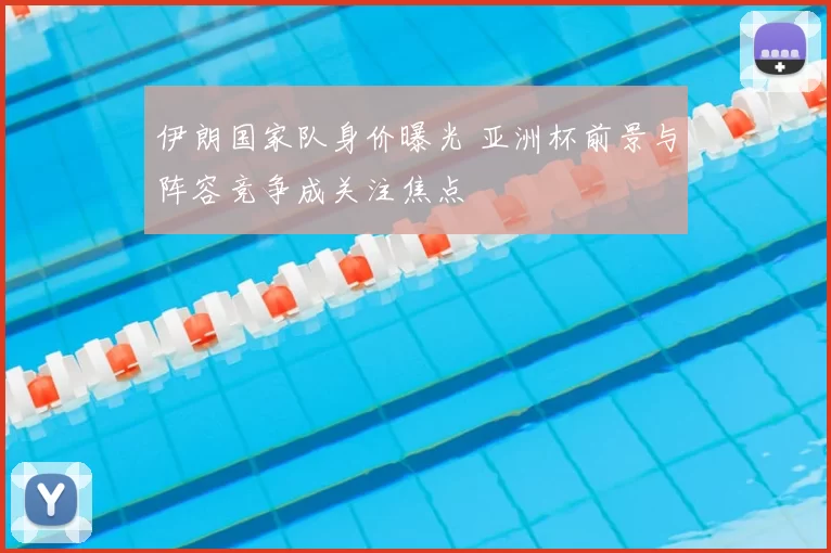 伊朗国家队身价曝光 亚洲杯前景与阵容竞争成关注焦点