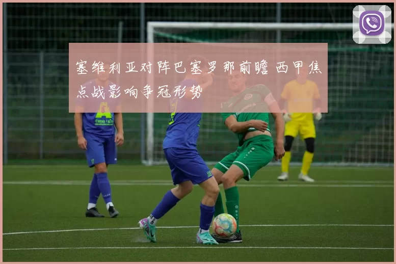 塞维利亚对阵巴塞罗那前瞻 西甲焦点战影响争冠形势