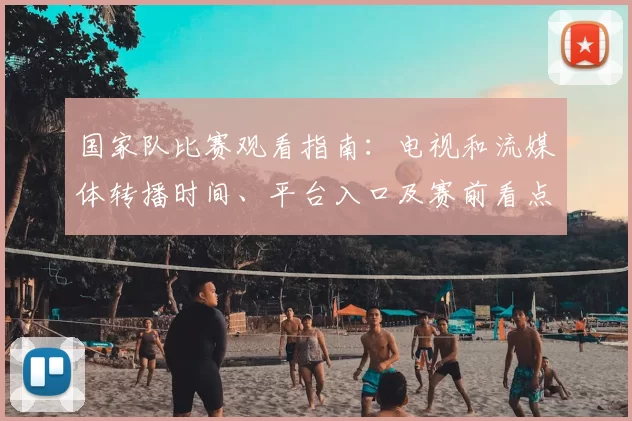 国家队比赛观看指南：电视和流媒体转播时间、平台入口及赛前看点