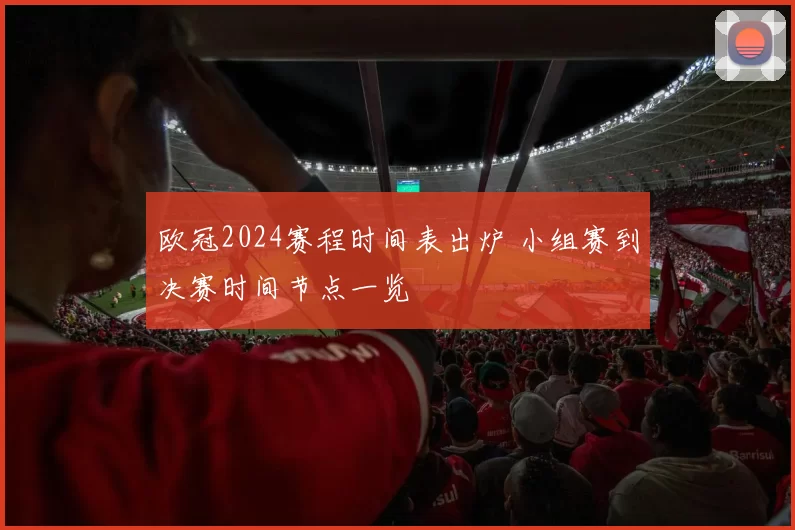 欧冠2024赛程时间表出炉 小组赛到决赛时间节点一览