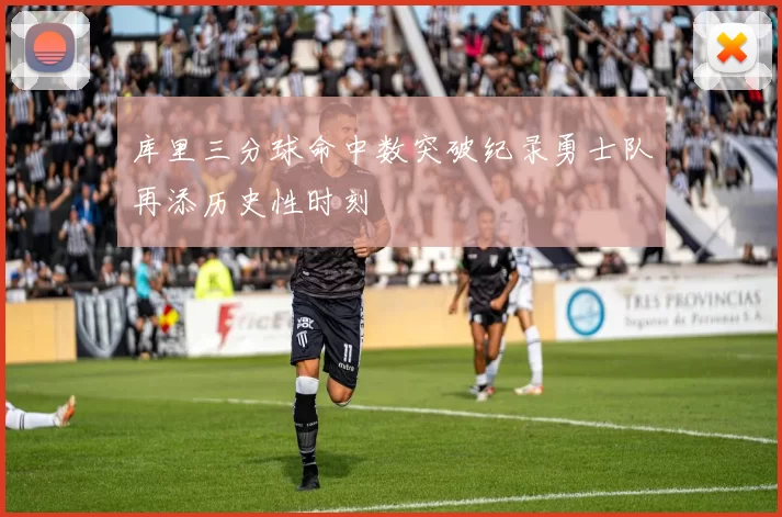 库里三分球命中数突破纪录勇士队再添历史性时刻