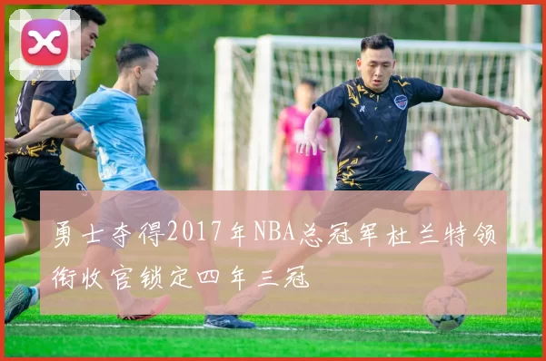 勇士夺得2017年NBA总冠军杜兰特领衔收官锁定四年三冠