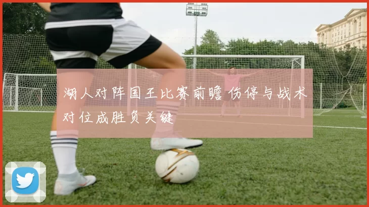 湖人对阵国王比赛前瞻 伤停与战术对位成胜负关键