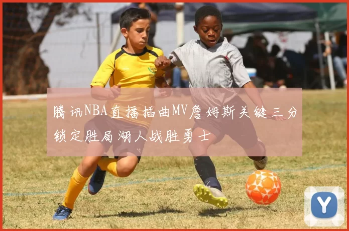 腾讯NBA直播插曲MV詹姆斯关键三分锁定胜局湖人战胜勇士