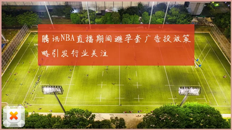 腾讯NBA直播期间避孕套广告投放策略引发行业关注