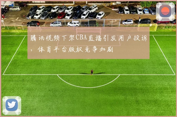 腾讯视频下架CBA直播引发用户投诉,体育平台版权竞争加剧