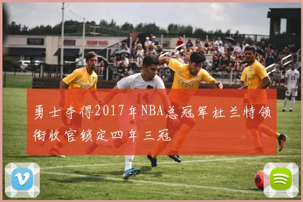 勇士夺得2017年NBA总冠军杜兰特领衔收官锁定四年三冠