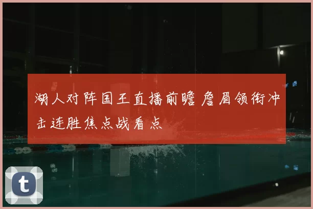 湖人对阵国王直播前瞻 詹眉领衔冲击连胜焦点战看点