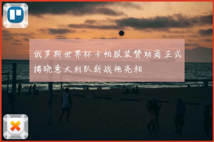 俄罗斯世界杯卡帕服装赞助商正式揭晓意大利队新战袍亮相