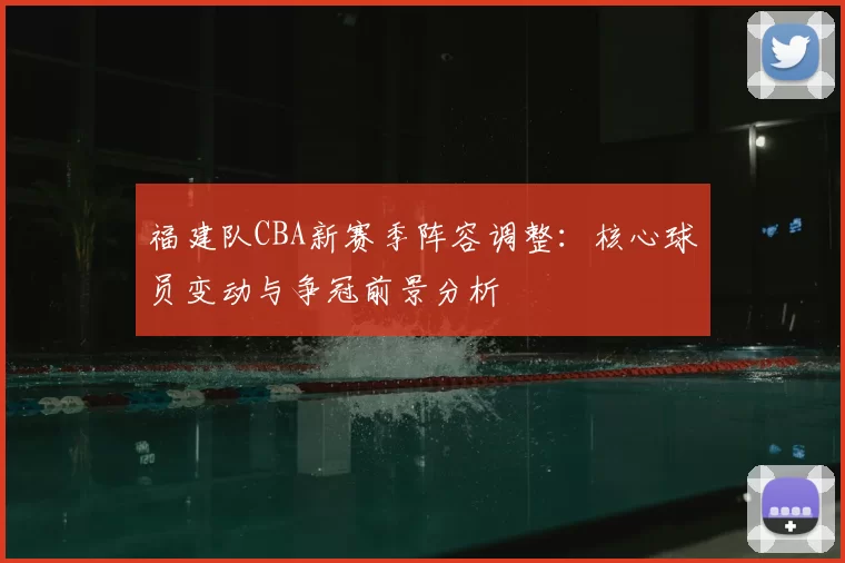 福建队CBA新赛季阵容调整:核心球员变动与争冠前景分析
