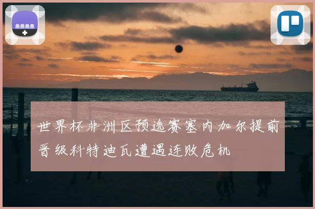 世界杯非洲区预选赛塞内加尔提前晋级科特迪瓦遭遇连败危机