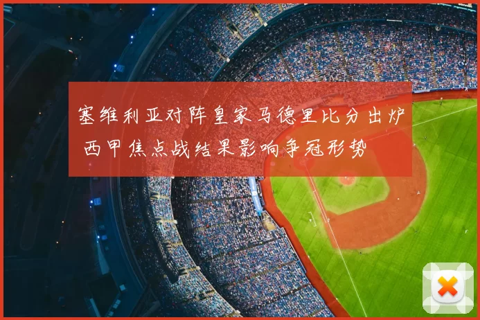 塞维利亚对阵皇家马德里比分出炉 西甲焦点战结果影响争冠形势