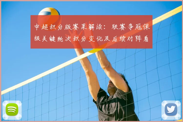 中超积分版赛果解读:联赛争冠保级关键轮次积分变化及后续对阵看点