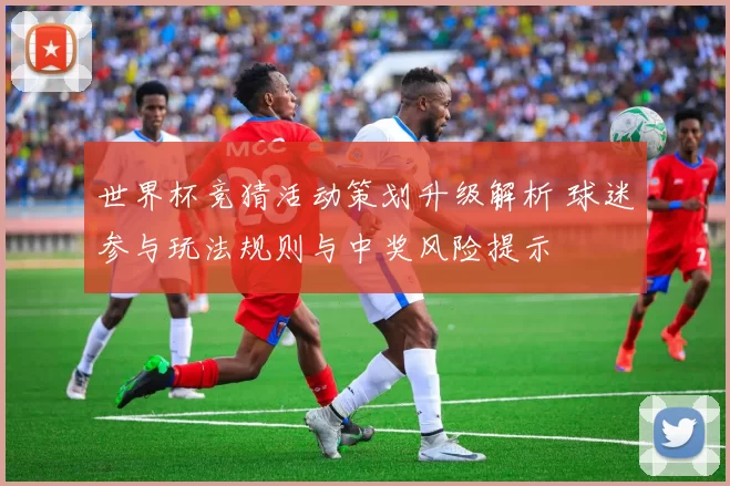 世界杯竞猜活动策划升级解析 球迷参与玩法规则与中奖风险提示