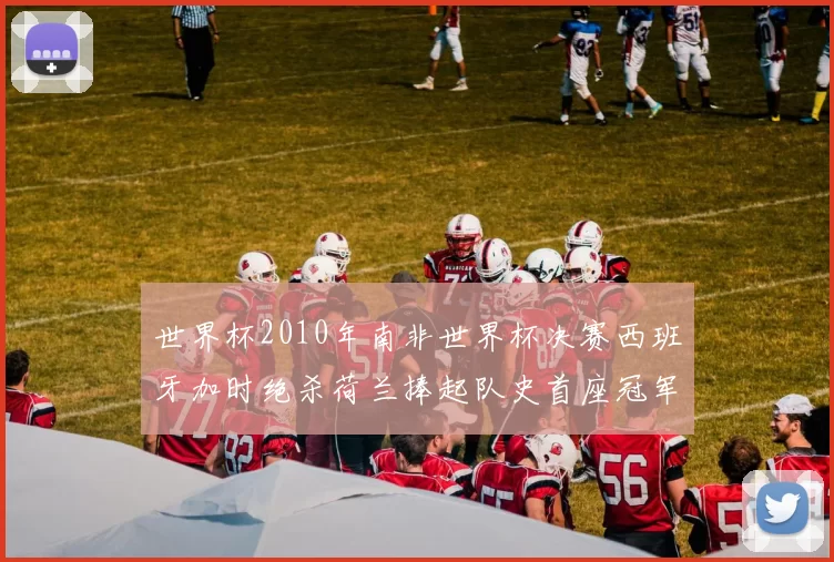 世界杯2010年南非世界杯决赛西班牙加时绝杀荷兰捧起队史首座冠军